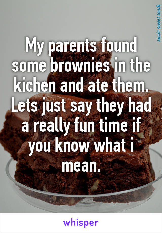 My parents found some brownies in the kichen and ate them. Lets just say they had a really fun time if you know what i mean.
