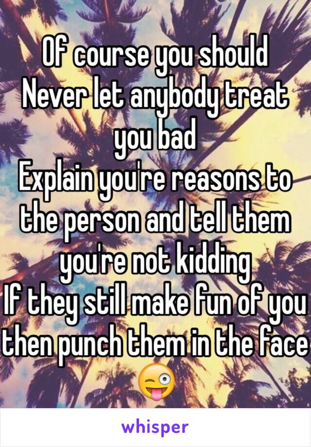 Of course you should 
Never let anybody treat you bad
Explain you're reasons to the person and tell them you're not kidding
If they still make fun of you then punch them in the face 😜