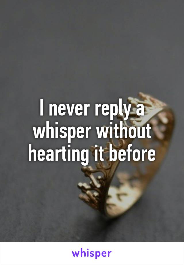 I never reply a whisper without hearting it before