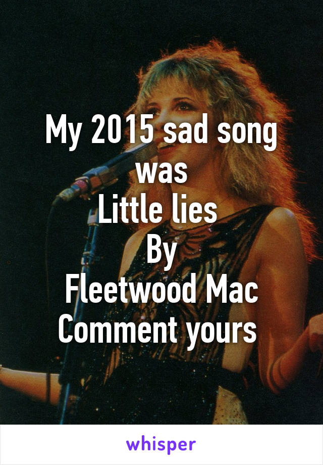 My 2015 sad song was
Little lies 
By
Fleetwood Mac
Comment yours 