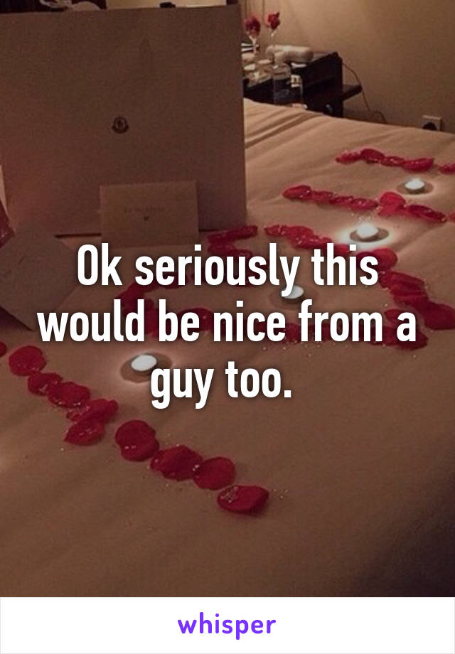 Ok seriously this would be nice from a guy too. 