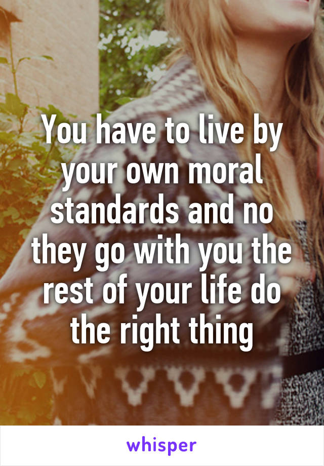 You have to live by your own moral standards and no they go with you the rest of your life do the right thing