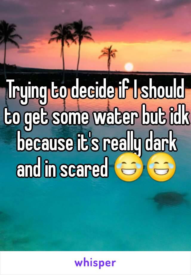 Trying to decide if I should to get some water but idk because it's really dark and in scared 😂😂
