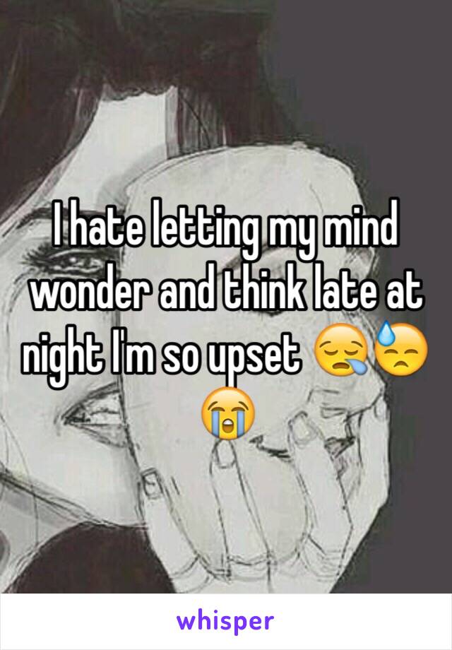 I hate letting my mind wonder and think late at night I'm so upset 😪😓😭