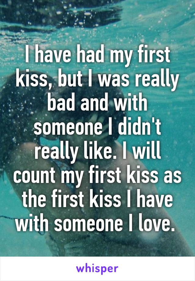 I have had my first kiss, but I was really bad and with someone I didn't really like. I will count my first kiss as the first kiss I have with someone I love. 
