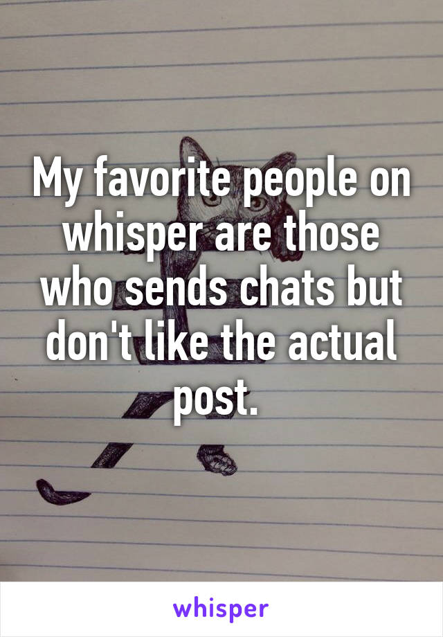 My favorite people on whisper are those who sends chats but don't like the actual post. 
