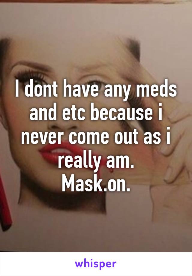 I dont have any meds and etc because i never come out as i really am.
Mask.on.