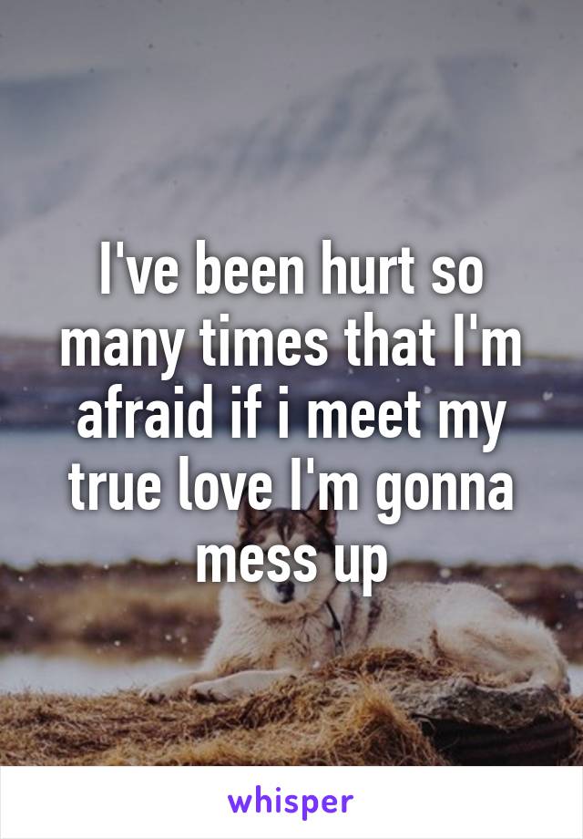I've been hurt so many times that I'm afraid if i meet my true love I'm gonna mess up