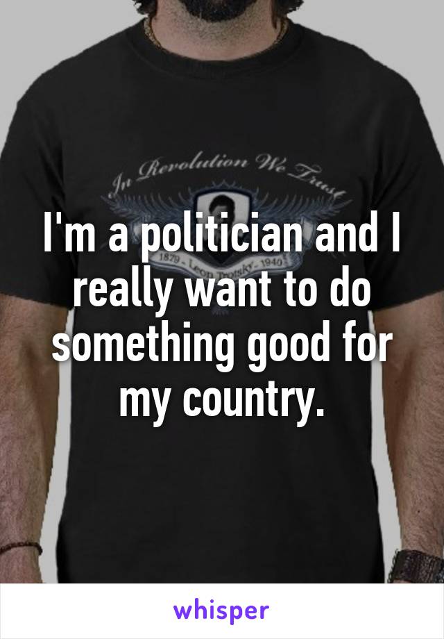 I'm a politician and I really want to do something good for my country.