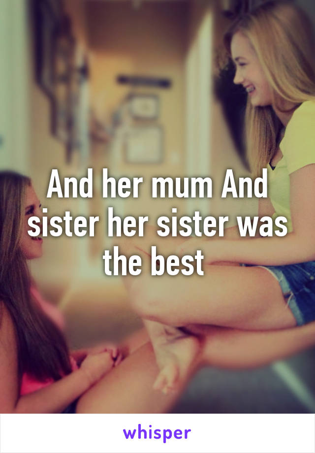 And her mum And sister her sister was the best 
