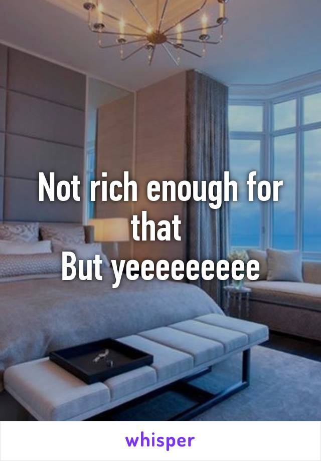 Not rich enough for that 
But yeeeeeeeee