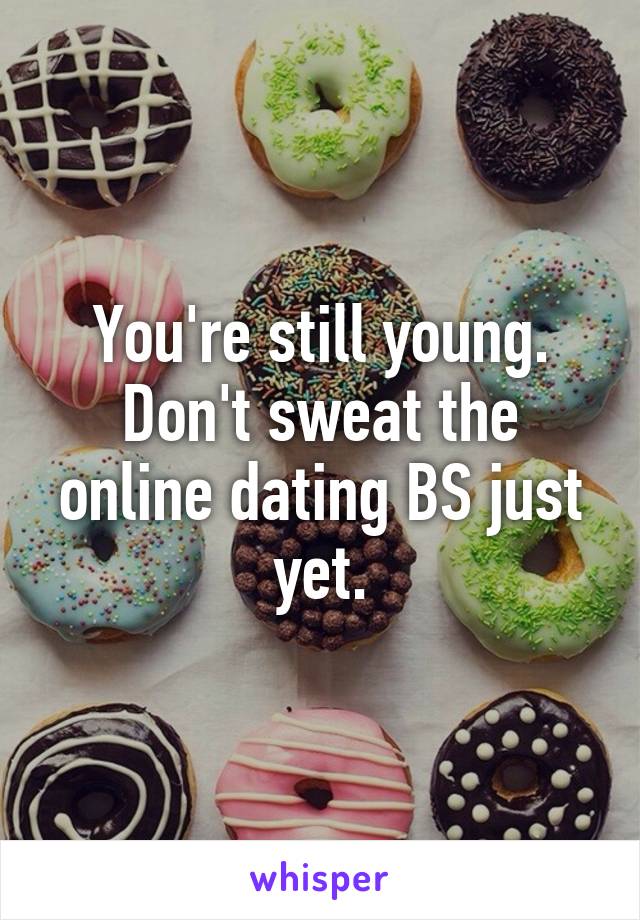 You're still young. Don't sweat the online dating BS just yet.