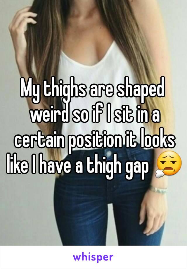 My thighs are shaped weird so if I sit in a certain position it looks like I have a thigh gap 😧