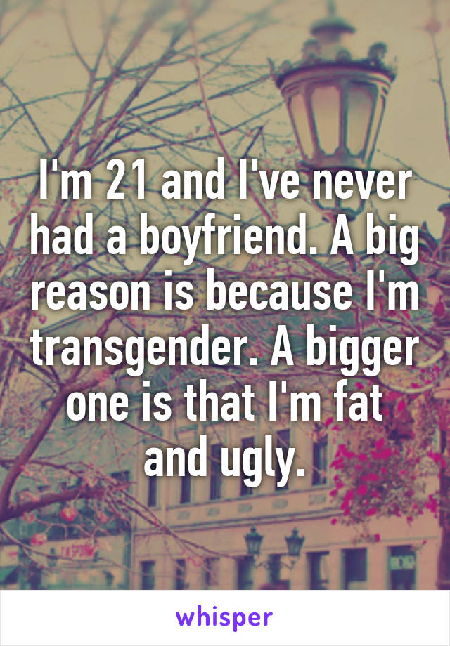 I'm 21 and I've never had a boyfriend. A big reason is because I'm transgender. A bigger one is that I'm fat and ugly.
