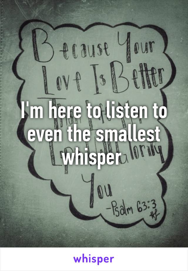I'm here to listen to even the smallest whisper 