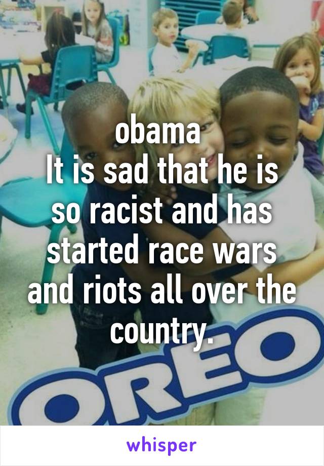 obama 
It is sad that he is so racist and has started race wars and riots all over the country.