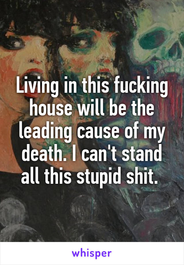 Living in this fucking house will be the leading cause of my death. I can't stand all this stupid shit. 