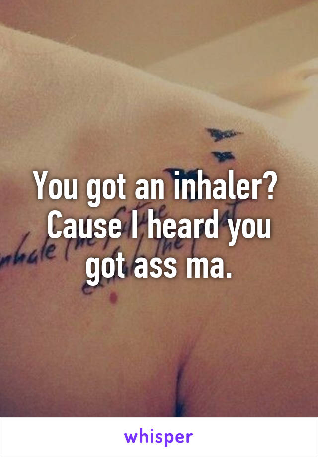 You got an inhaler? 
Cause I heard you got ass ma.