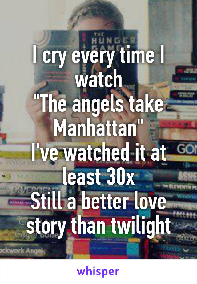 I cry every time I watch
"The angels take Manhattan"
I've watched it at least 30x
Still a better love story than twilight