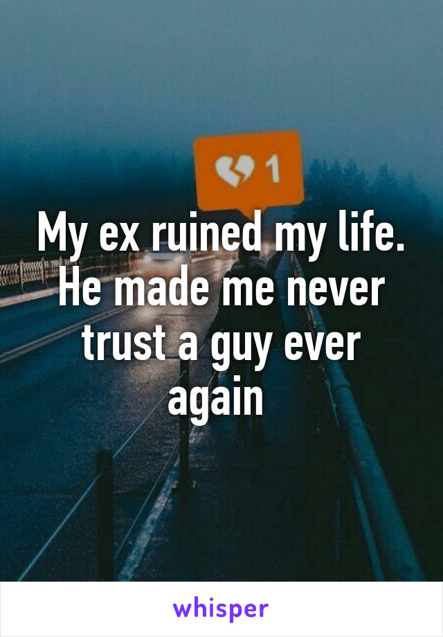 My ex ruined my life. He made me never trust a guy ever again 