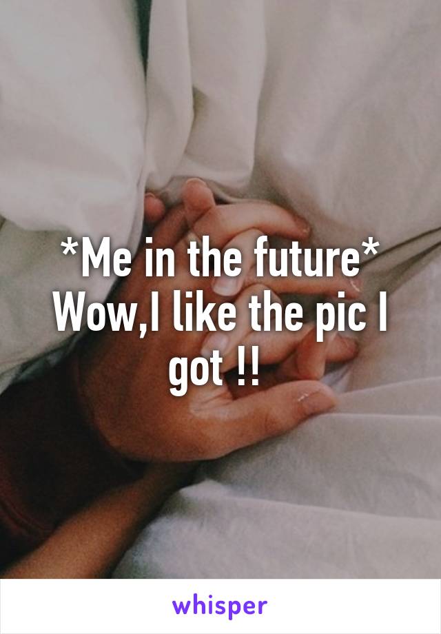 *Me in the future*
Wow,I like the pic I got !! 