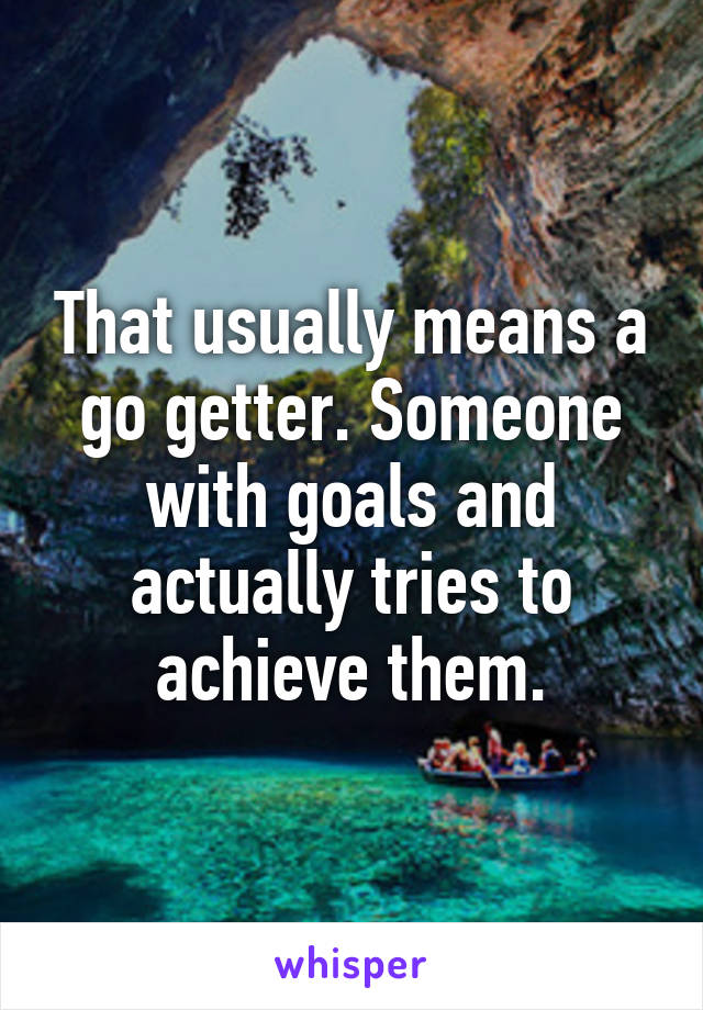 That usually means a go getter. Someone with goals and actually tries to achieve them.