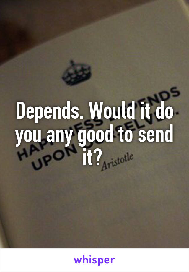 Depends. Would it do you any good to send it? 