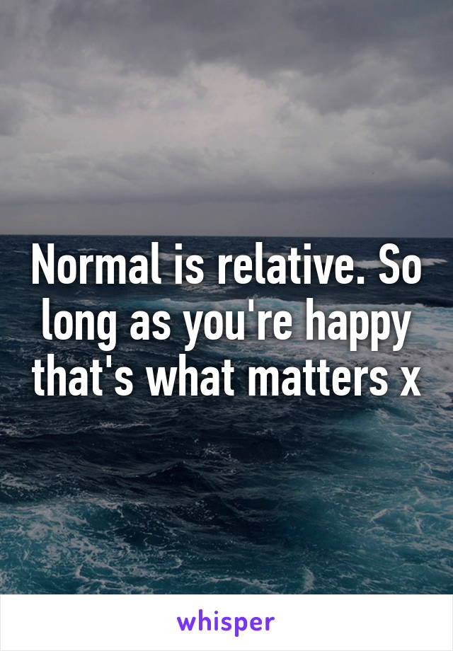 Normal is relative. So long as you're happy that's what matters x