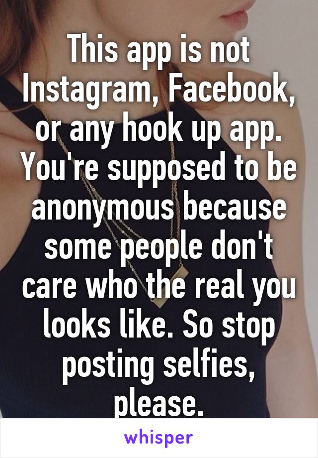 This app is not Instagram, Facebook, or any hook up app. You're supposed to be anonymous because some people don't care who the real you looks like. So stop posting selfies, please.