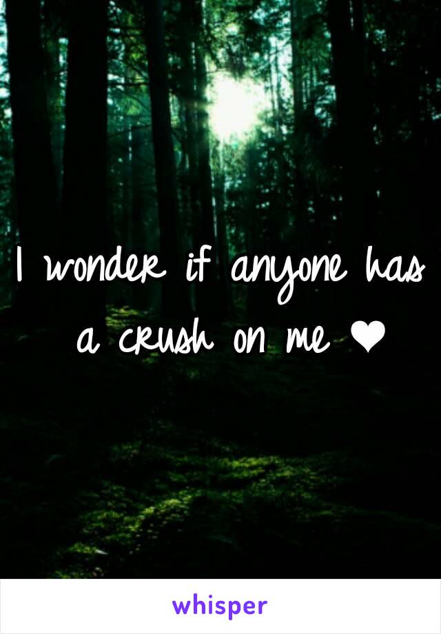 I wonder if anyone has a crush on me ❤