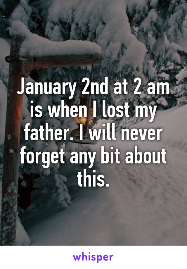 January 2nd at 2 am is when I lost my father. I will never forget any bit about this.