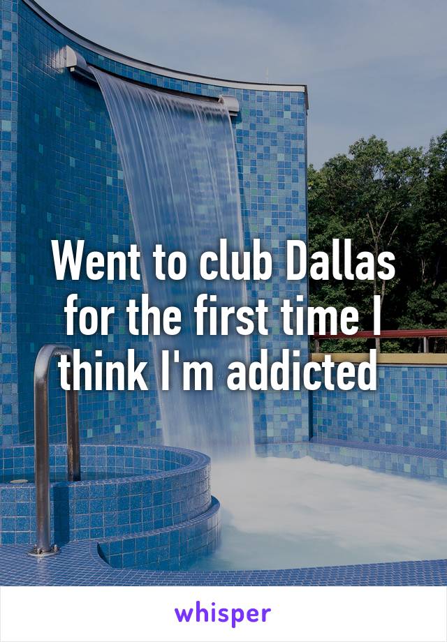 Went to club Dallas for the first time I think I'm addicted 
