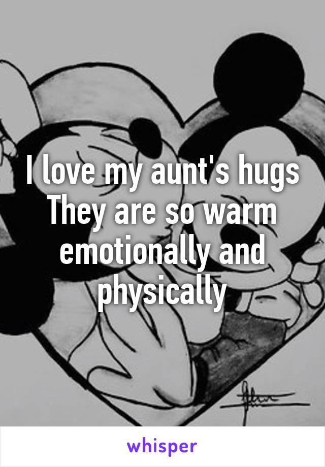 I love my aunt's hugs
They are so warm emotionally and physically