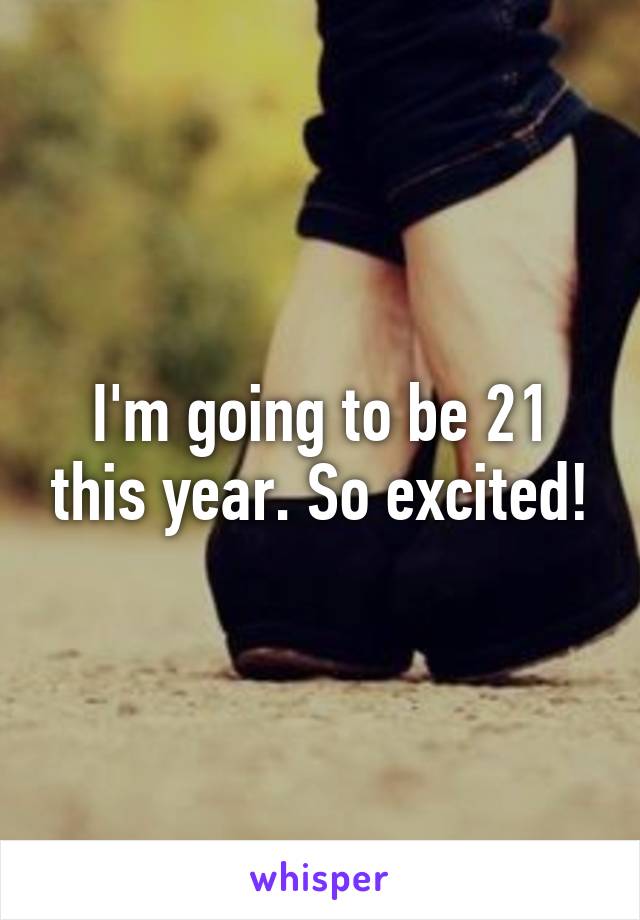 I'm going to be 21 this year. So excited!