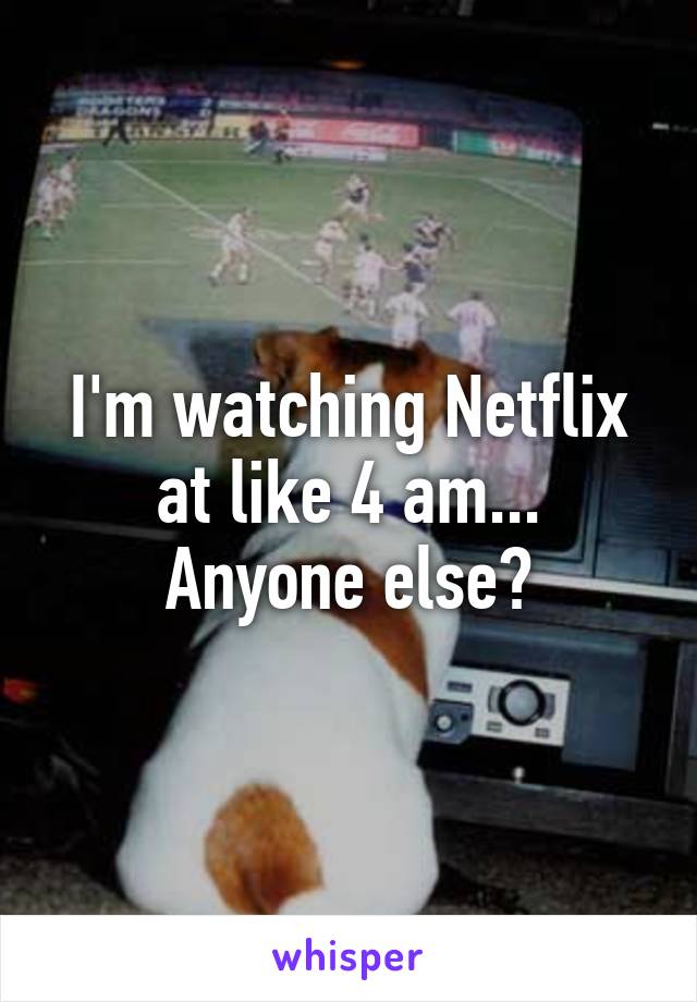 I'm watching Netflix at like 4 am...
Anyone else?
