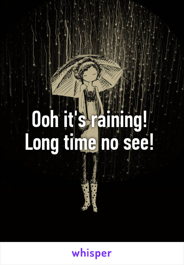 Ooh it's raining! 
Long time no see! 