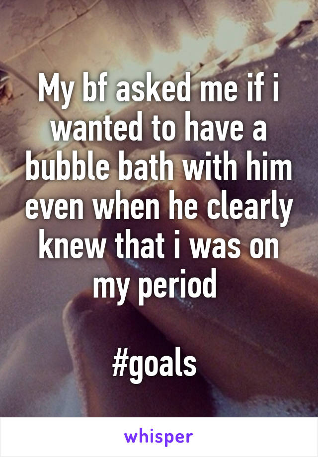 My bf asked me if i wanted to have a bubble bath with him even when he clearly knew that i was on my period 

#goals 