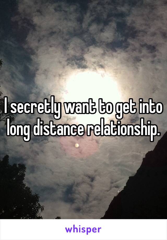 I secretly want to get into long distance relationship. 