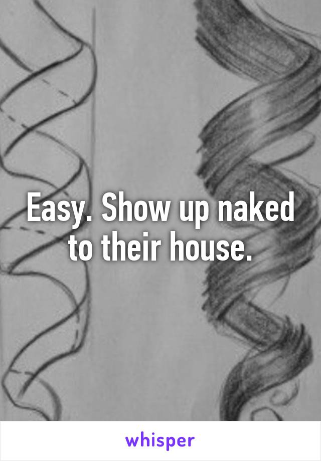 Easy. Show up naked to their house.