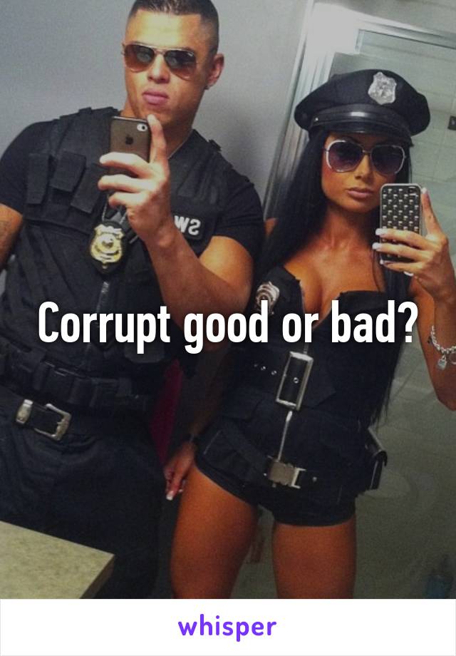 Corrupt good or bad?