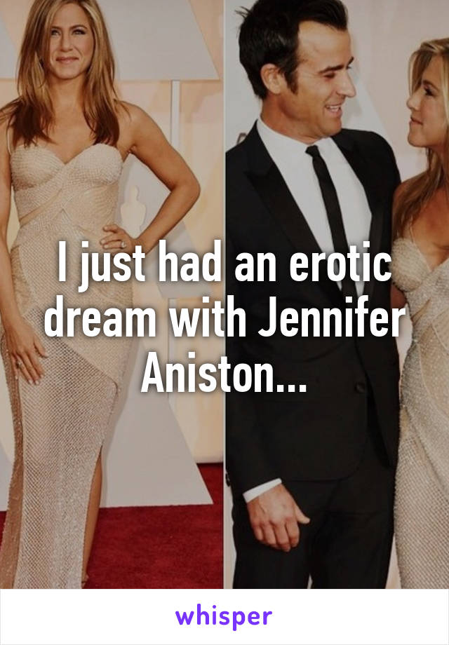I just had an erotic dream with Jennifer Aniston...