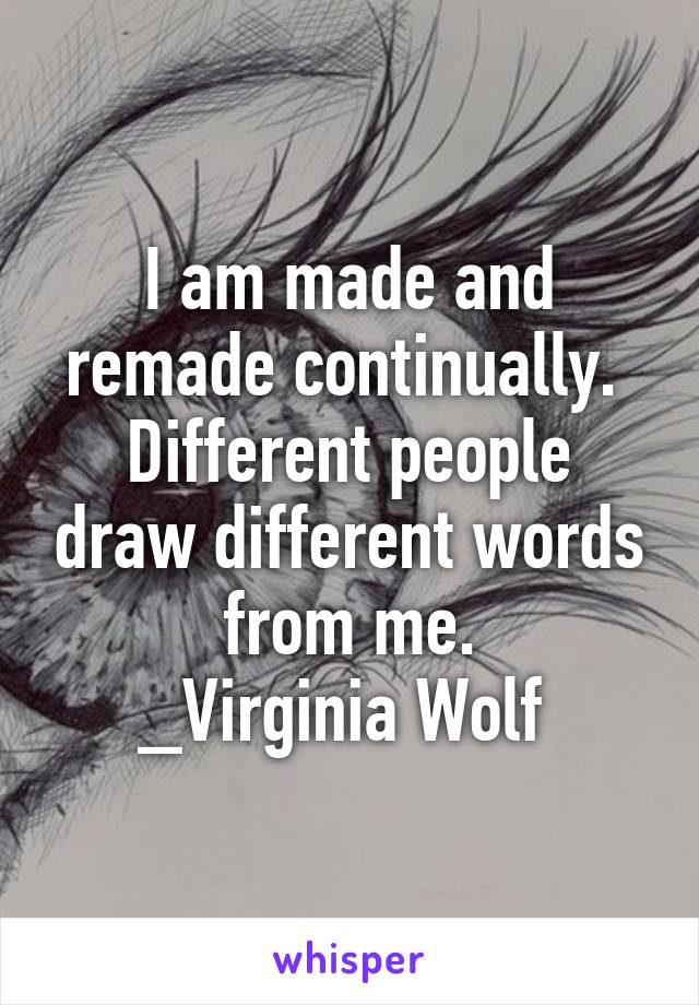 I am made and remade continually. 
Different people draw different words from me.
_Virginia Wolf 