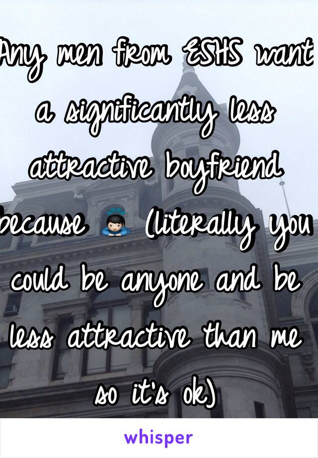 Any men from ESHS want a significantly less attractive boyfriend because 🙇 (literally you could be anyone and be less attractive than me so it's ok)
