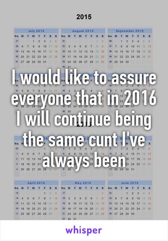 I would like to assure everyone that in 2016 I will continue being the same cunt I've always been