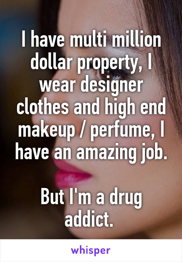 I have multi million dollar property, I wear designer clothes and high end makeup / perfume, I have an amazing job.

But I'm a drug addict. 