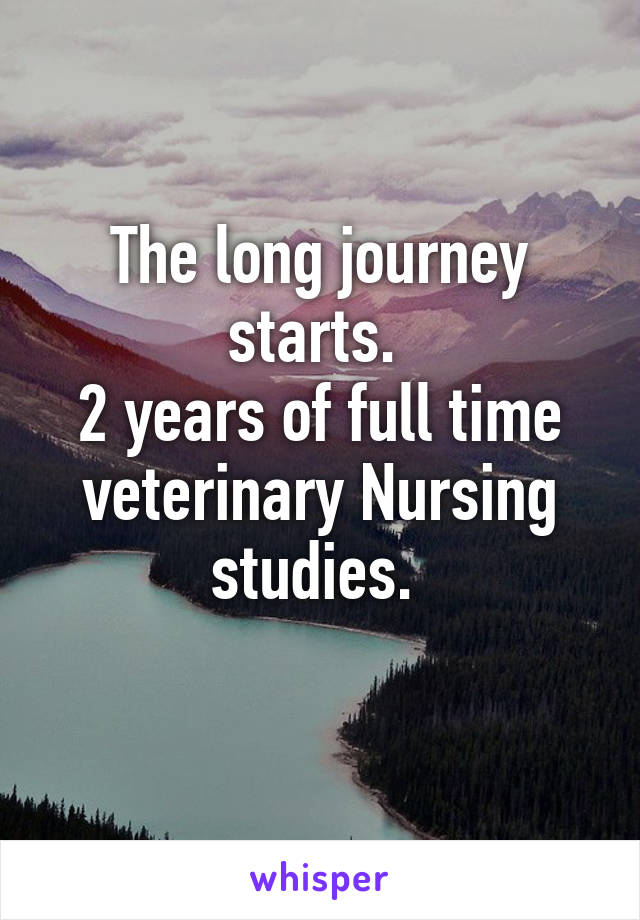 The long journey starts. 
2 years of full time veterinary Nursing studies. 
