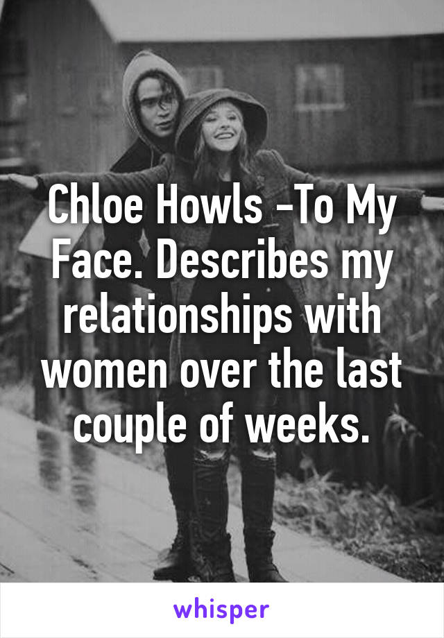 Chloe Howls -To My Face. Describes my relationships with women over the last couple of weeks.