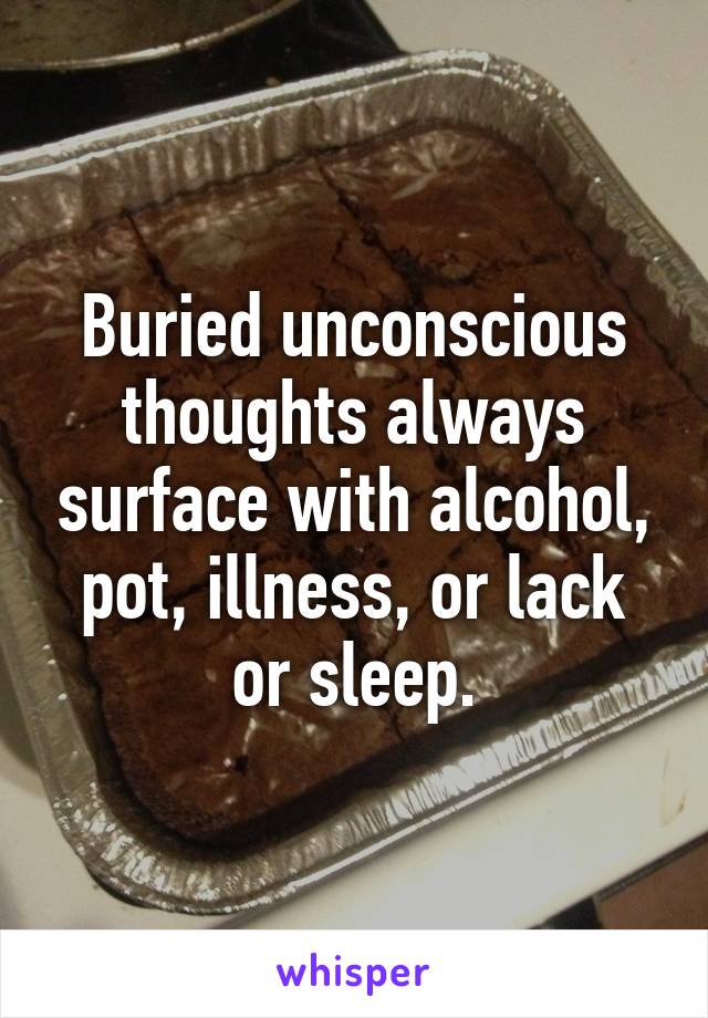 Buried unconscious thoughts always surface with alcohol, pot, illness, or lack or sleep.