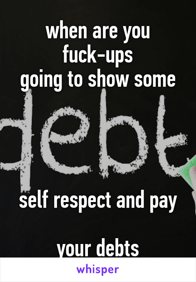 when are you fuck-ups
going to show some




self respect and pay 
your debts