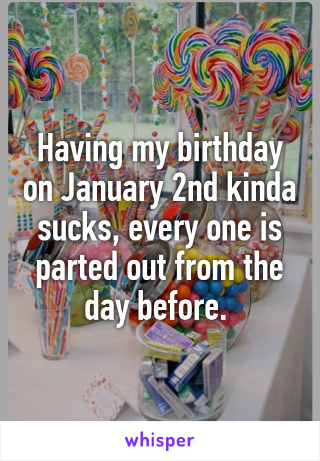 Having my birthday on January 2nd kinda sucks, every one is parted out from the day before. 